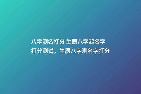 八字测名打分 生辰八字起名字打分测试，生辰八字测名字打分-第1张-观点-玄机派